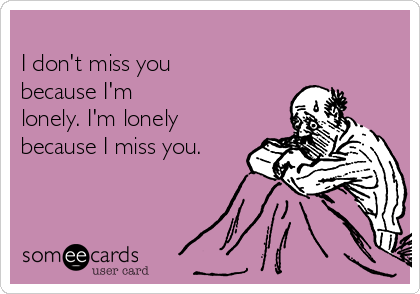 
I don't miss you
because I'm
lonely. I'm lonely
because I miss you.