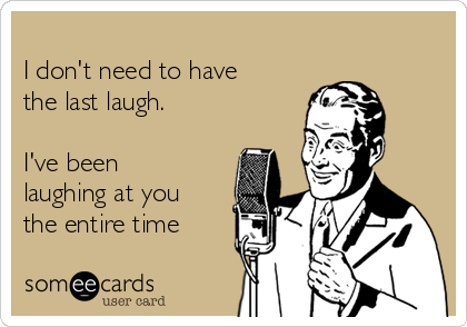 I Don T Need To Have The Last Laugh I Ve Been Laughing At You The Entire Time Breakup Ecard