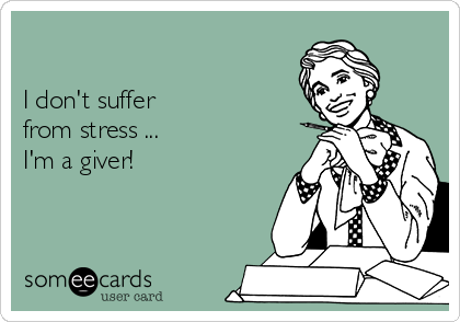 

I don't suffer  
from stress ... 
I'm a giver! 
