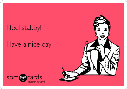 

I feel stabby!

Have a nice day!