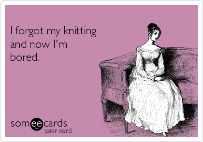 
I forgot my knitting 
and now I'm
bored.