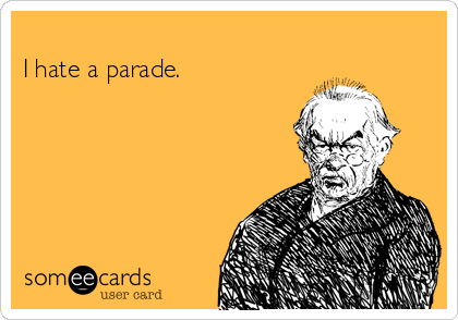 
I hate a parade.