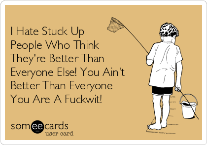 
I Hate Stuck Up  
People Who Think
They're Better Than
Everyone Else! You Ain't
Better Than Everyone
You Are A Fuckwit!