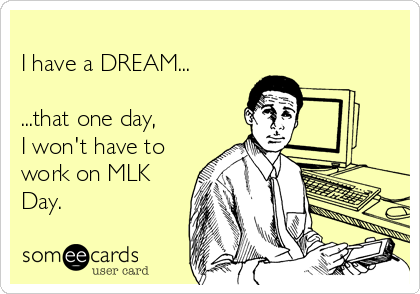 
I have a DREAM...

...that one day,
I won't have to
work on MLK
Day.