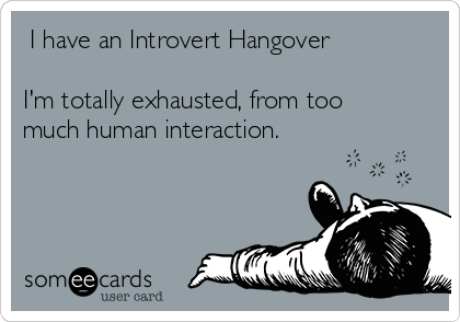  I have an Introvert Hangover

I'm totally exhausted, from too
much human interaction.