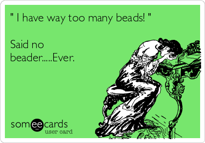 " I have way too many beads! "

Said no
beader.....Ever. 
