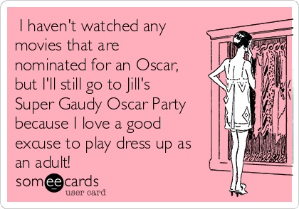  I haven't watched any 
movies that are
nominated for an Oscar,
but I'll still go to Jill's
Super Gaudy Oscar Party
because I love a good
excuse to play dress up as
an adult!