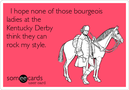   I hope none of those bourgeois
ladies at the
Kentucky Derby
think they can
rock my style. 
                                           