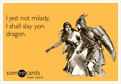 
I jest not milady,
I shall slay yon 
dragon.