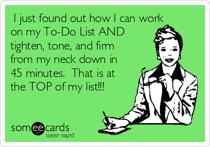  I just found out how I can work
on my To-Do List AND
tighten, tone, and firm
from my neck down in
45 minutes.  That is at
the TOP of my list!!!