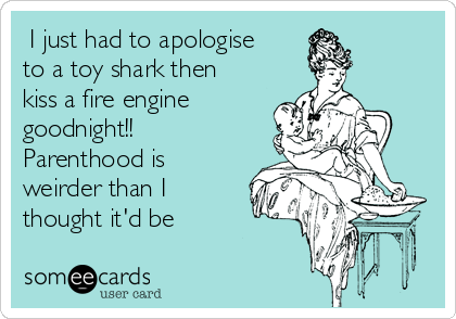  I just had to apologise
to a toy shark then
kiss a fire engine
goodnight!!
Parenthood is
weirder than I
thought it'd be