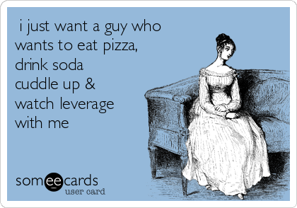  i just want a guy who
wants to eat pizza,
drink soda
cuddle up &
watch leverage
with me 