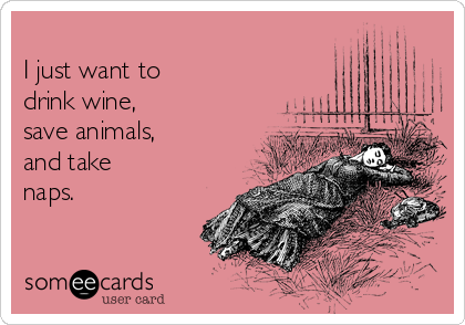 
I just want to
drink wine, 
save animals,
and take
naps. 