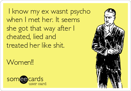  I know my ex wasnt psycho
when I met her. It seems
she got that way after I
cheated, lied and
treated her like shit.

Women!!