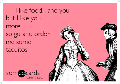      I like food... and you
but I like you
more.
so go and order
me some
taquitos.