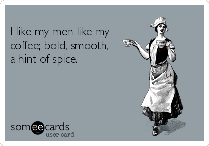 
I like my men like my
coffee; bold, smooth,
a hint of spice. 