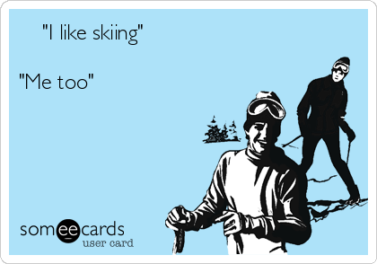     "I like skiing"

"Me too"      