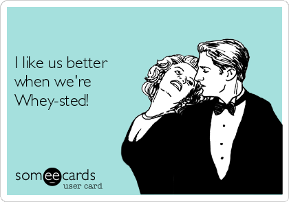 

I like us better
when we're
Whey-sted!