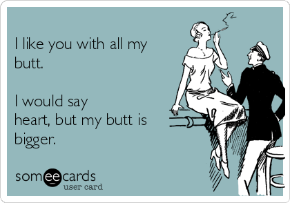 
I like you with all my
butt. 

I would say
heart, but my butt is
bigger.