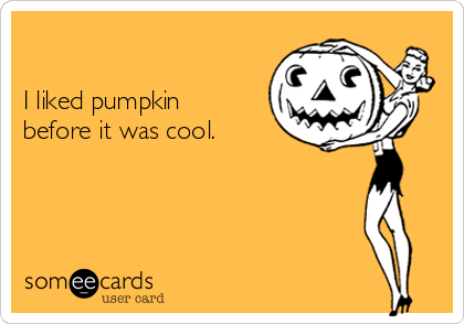 

I liked pumpkin
before it was cool.
