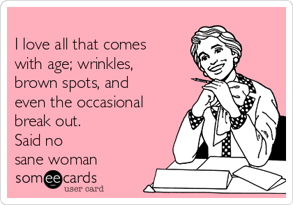
I love all that comes
with age; wrinkles,
brown spots, and
even the occasional
break out.    
Said no
sane woman