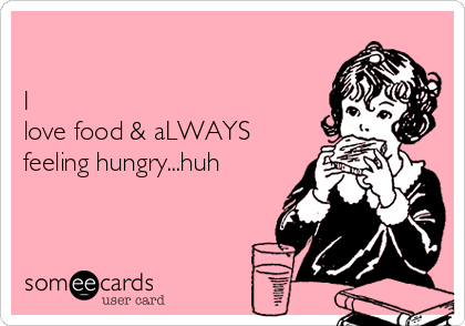 

I
love food & aLWAYS
feeling hungry...huh