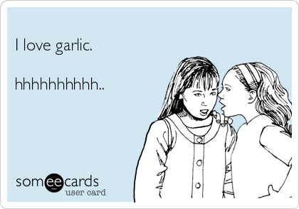 
I love garlic. 

hhhhhhhhhh..