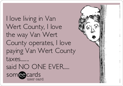
I love living in Van
Wert County, I love
the way Van Wert
County operates, I love
paying Van Wert County
taxes.......
said NO ONE EVER.....