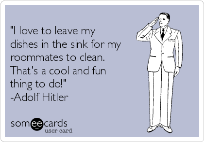
"I love to leave my
dishes in the sink for my
roommates to clean. 
That's a cool and fun
thing to do!" 
-Adolf Hitler