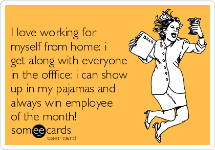 
I love working for
myself from home: i
get along with everyone
in the offfice: i can show
up in my pajamas and
always win employee
of the month!