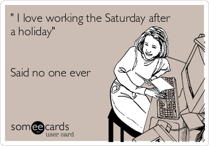 " I love working the Saturday after
a holiday"


Said no one ever
