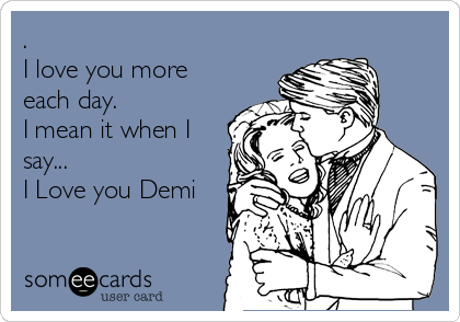 .
I love you more
each day.
I mean it when I
say...
I Love you Demi
