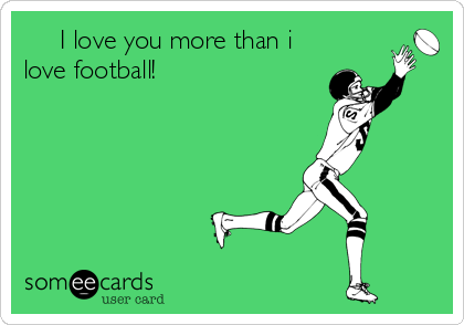      I love you more than i
love football!