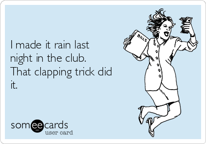 

I made it rain last
night in the club.  
That clapping trick did
it.