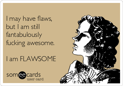 
I may have flaws,
but I am still
fantabulously
fucking awesome.

I am FLAWSOME
