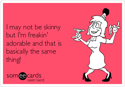 

I may not be skinny
but I'm freakin' 
adorable and that is
basically the same
thing!