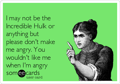 
I may not be the 
Incredible Hulk or
anything but
please don't make
me angry. You
wouldn't like me
when I'm angry