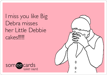 
I miss you like Big
Debra misses
her Little Debbie
cakes!!!!!!