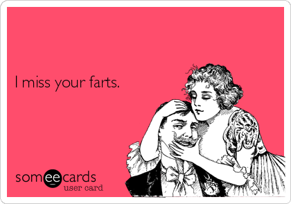


I miss your farts.