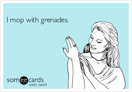 
I mop with grenades.