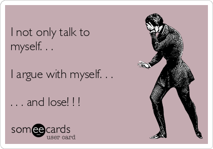 
I not only talk to
myself. . .

I argue with myself. . .

. . . and lose! ! !