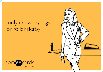 

I only cross my legs
for roller derby