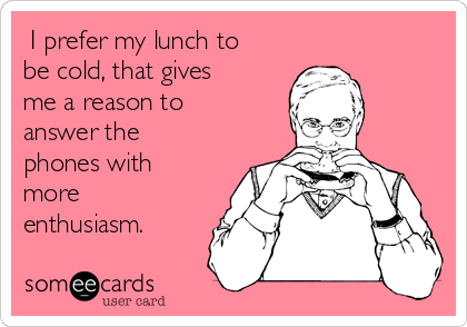  I prefer my lunch to
be cold, that gives
me a reason to
answer the
phones with
more
enthusiasm.