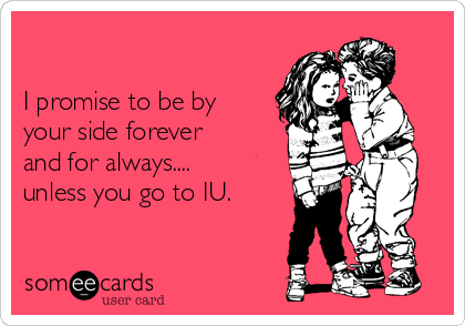 

I promise to be by
your side forever
and for always.... 
unless you go to IU.
