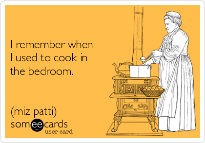 

I remember when
I used to cook in
the bedroom.


(miz patti)