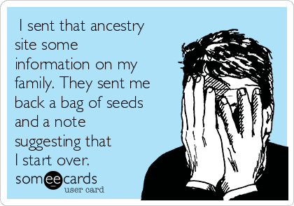  I sent that ancestry
site some
information on my
family. They sent me
back a bag of seeds
and a note
suggesting that
I start over.