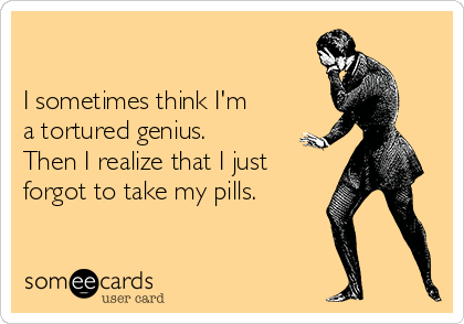 

I sometimes think I'm
a tortured genius.
Then I realize that I just
forgot to take my pills.