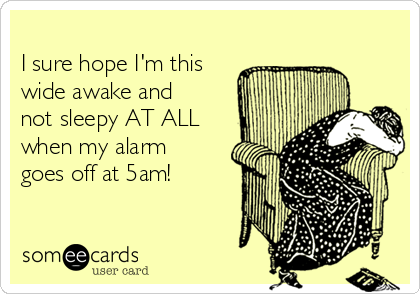 
I sure hope I'm this
wide awake and
not sleepy AT ALL
when my alarm
goes off at 5am!