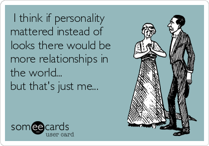  I think if personality
mattered instead of
looks there would be
more relationships in
the world...
but that's just me...