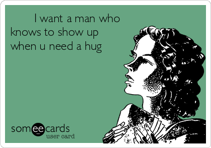        I want a man who
knows to show up
when u need a hug 